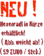 NEU !
Hexenradl in Kürze
 erhältlich!
 ( Abb. weicht ab! ) 
( 59 EURO / Stck.)