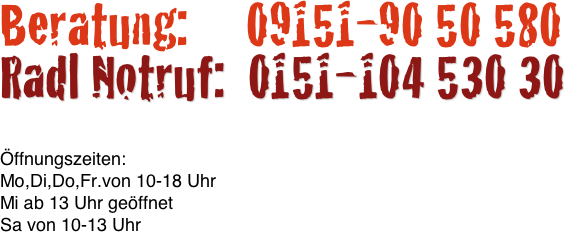 Beratung:     09151-90 50 580
Radl Notruf:  0151-104 530 30

Öffnungszeiten:
Mo,Di,Do,Fr.von 10-18 Uhr
Mi ab 13 Uhr geöffnet
Sa von 10-13 Uhr